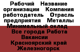 Рабочий › Название организации ­ Компания-работодатель › Отрасль предприятия ­ Металлы › Минимальный оклад ­ 1 - Все города Работа » Вакансии   . Красноярский край,Железногорск г.